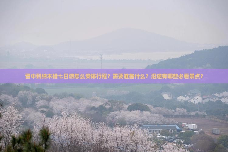 晋中到纳木措七日游怎么安排行程？需要准备什么？沿途有哪些必看景点？