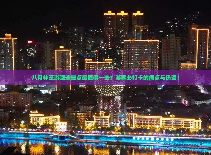 八月林芝游哪些景点最值得一去？游客必打卡的痛点与热词！