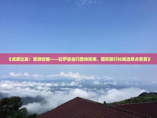 《成都出发：旅游攻略——拉萨自由行路线指南，国际旅行社精选景点看看》