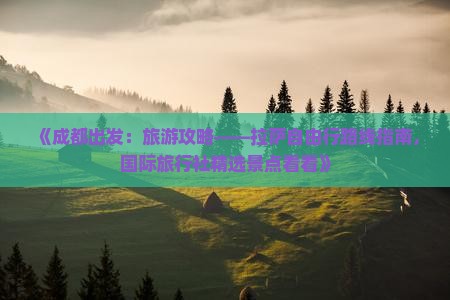 《成都出发：旅游攻略——拉萨自由行路线指南，国际旅行社精选景点看看》