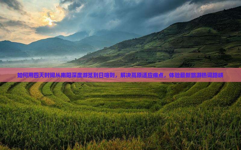 如何用四天时间从南阳深度游览到日喀则，解决高原适应痛点，体验最新旅游热词路峡