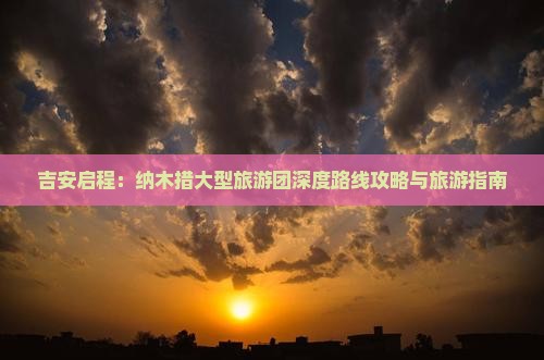 吉安启程：纳木措大型旅游团深度路线攻略与旅游指南