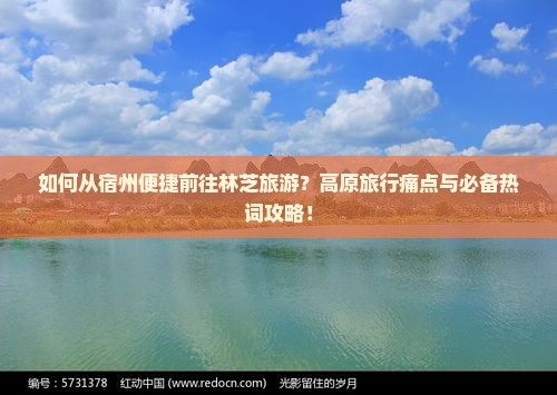 如何从宿州便捷前往林芝旅游？高原旅行痛点与必备热词攻略！
