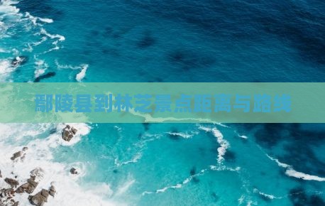 鄢陵县到林芝景点距离与路线