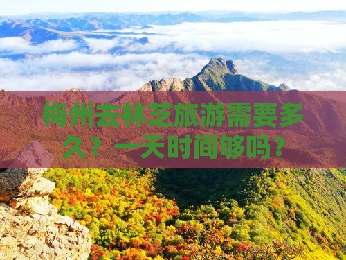 梅州去林芝旅游需要多久？一天时间够吗？