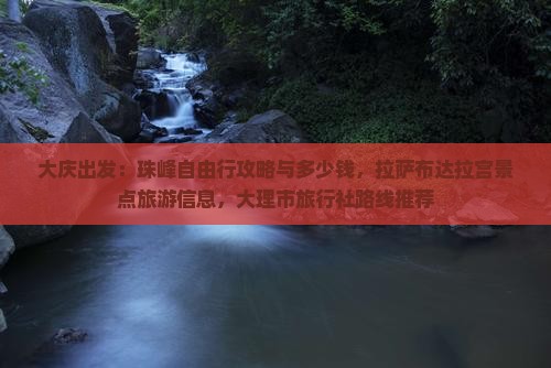 大庆出发：珠峰自由行攻略与多少钱，拉萨布达拉宫景点旅游信息，大理市旅行社路线推荐