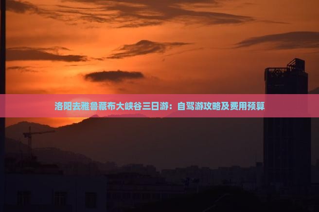 洛阳去雅鲁藏布大峡谷三日游：自驾游攻略及费用预算