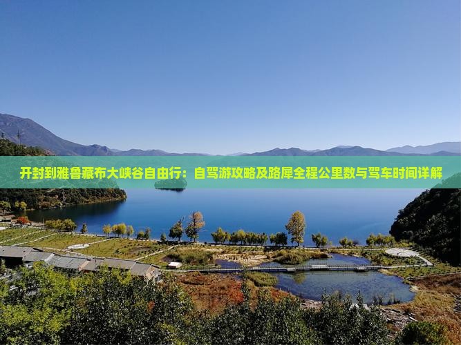 开封到雅鲁藏布大峡谷自由行：自驾游攻略及路犀全程公里数与驾车时间详解