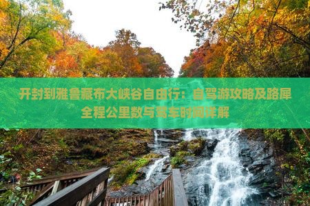 开封到雅鲁藏布大峡谷自由行：自驾游攻略及路犀全程公里数与驾车时间详解