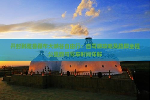 开封到雅鲁藏布大峡谷自由行：自驾游攻略及路犀全程公里数与驾车时间详解