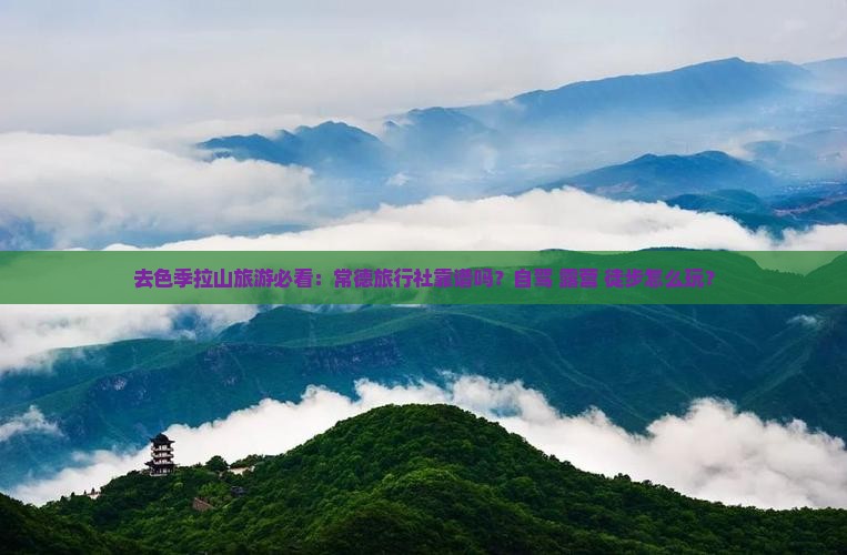 去色季拉山旅游必看：常德旅行社靠谱吗？自驾+露营+徒步怎么玩？