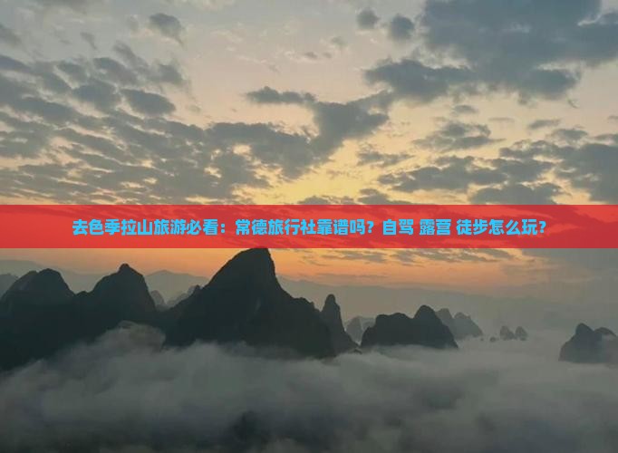 去色季拉山旅游必看：常德旅行社靠谱吗？自驾+露营+徒步怎么玩？