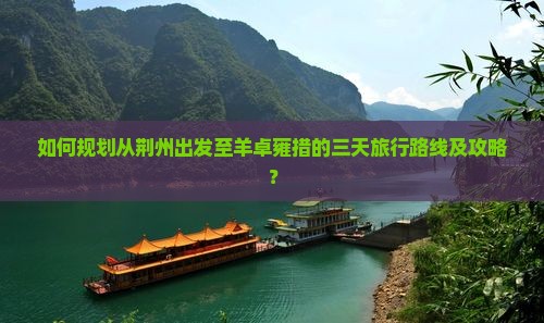 如何规划从荆州出发至羊卓雍措的三天旅行路线及攻略？