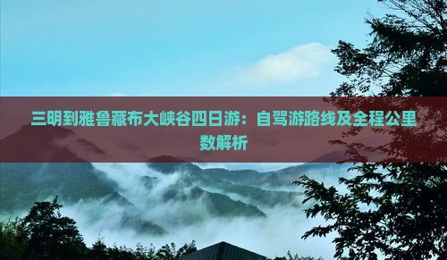 三明到雅鲁藏布大峡谷四日游：自驾游路线及全程公里数解析