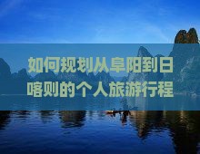 如何规划从阜阳到日喀则的个人旅游行程及必备攻略？