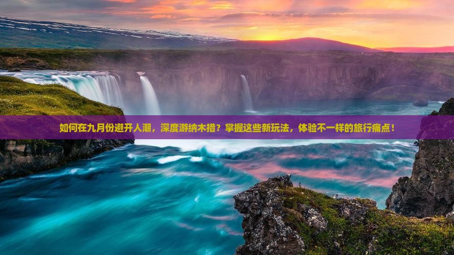 如何在九月份避开人潮，深度游纳木措？掌握这些新玩法，体验不一样的旅行痛点！