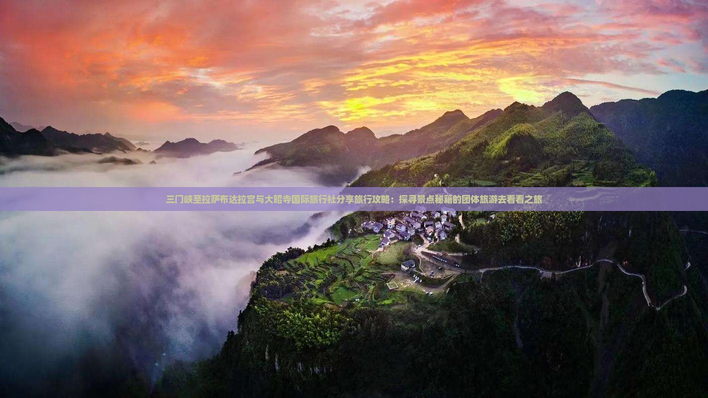 三门峡至拉萨布达拉宫与大昭寺国际旅行社分享旅行攻略：探寻景点秘籍的团体旅游去看看之旅