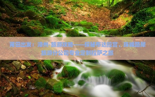 莆田出发：漳州-旅游攻略——探秘布达拉宫、珠峰路犀旅游分公司专业定制拉萨之旅