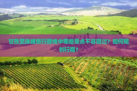 甘孜至珠峰旅行路线中哪些景点不容错过？如何规划行程？