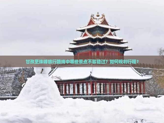 甘孜至珠峰旅行路线中哪些景点不容错过？如何规划行程？