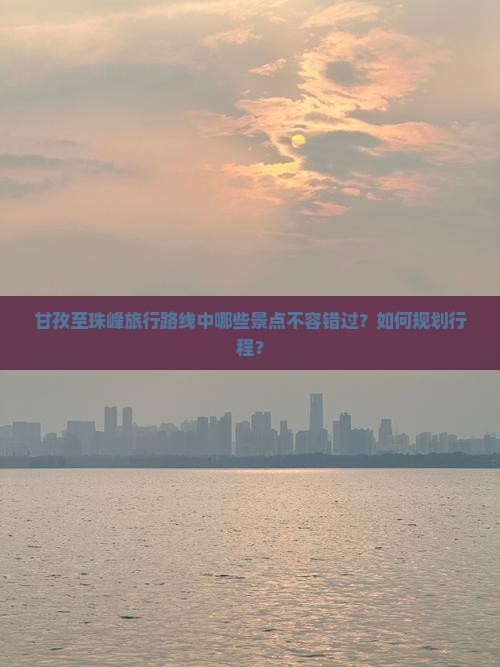 甘孜至珠峰旅行路线中哪些景点不容错过？如何规划行程？