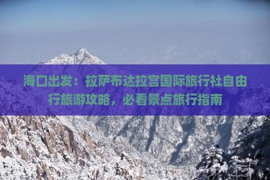 海口出发：拉萨布达拉宫国际旅行社自由行旅游攻略，必看景点旅行指南