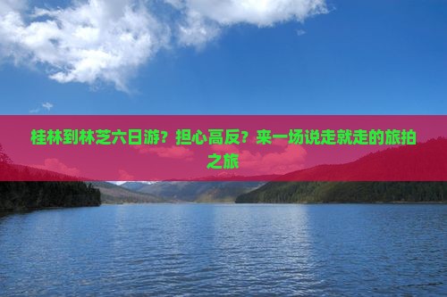 桂林到林芝六日游？担心高反？来一场说走就走的旅拍之旅