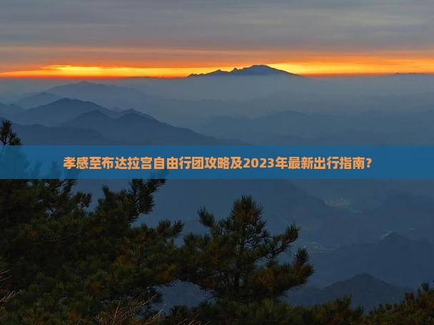 孝感至布达拉宫自由行团攻略及2023年最新出行指南？