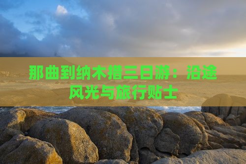 那曲到纳木措三日游：沿途风光与旅行贴士
