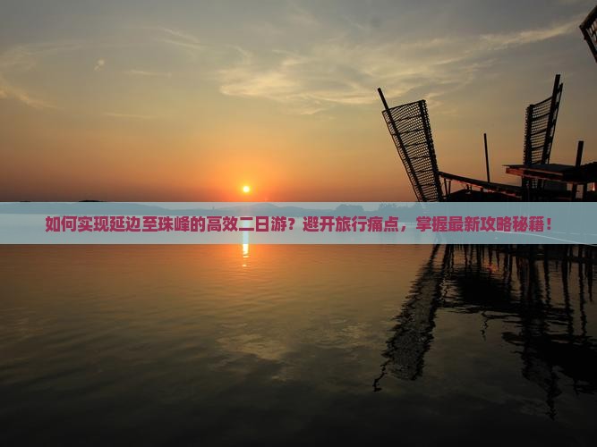 如何实现延边至珠峰的高效二日游？避开旅行痛点，掌握最新攻略秘籍！