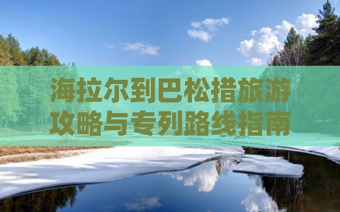 海拉尔到巴松措旅游攻略与专列路线指南