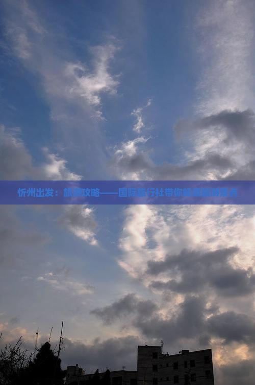 忻州出发：旅游攻略——国际旅行社带你畅游旅游景点