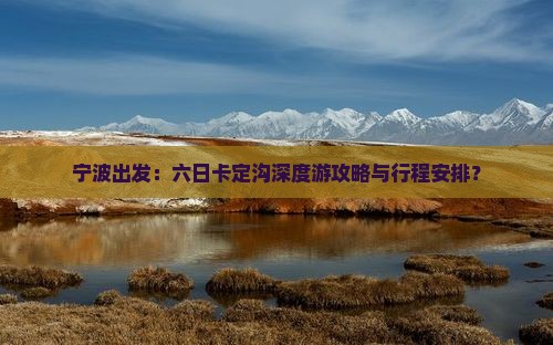 宁波出发：六日卡定沟深度游攻略与行程安排？