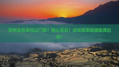 贺州去色季拉山门票？担心高反？试试低氧舱辅助再出发！