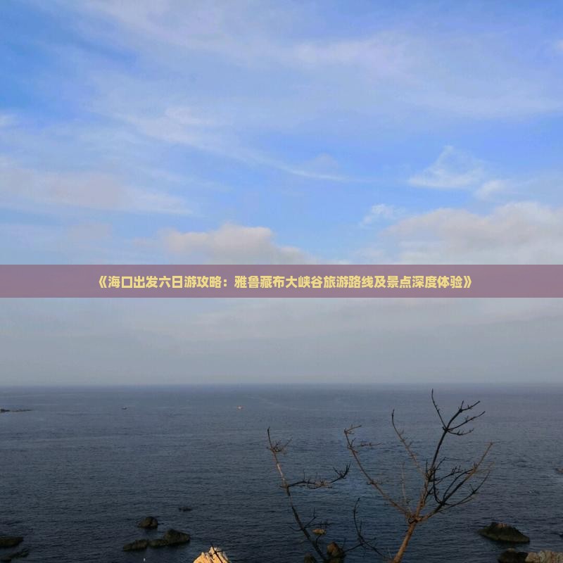 《海口出发六日游攻略：雅鲁藏布大峡谷旅游路线及景点深度体验》