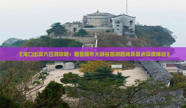 《海口出发六日游攻略：雅鲁藏布大峡谷旅游路线及景点深度体验》