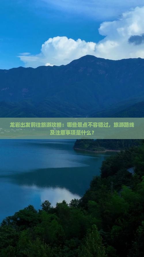龙岩出发前往旅游攻略：哪些景点不容错过，旅游路线及注意事项是什么？