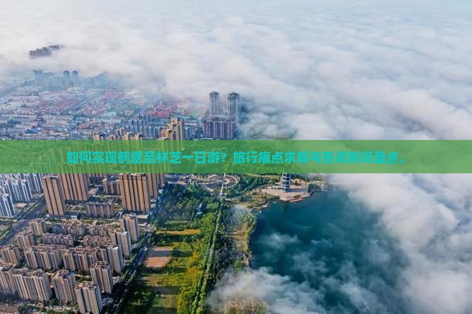 如何实现鹤壁至林芝一日游？旅行痛点求解与热词新词盘点。