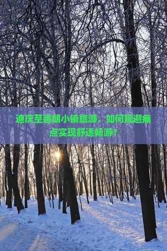 迪庆至鲁朗小镇旅游，如何规避痛点实现舒适畅游？