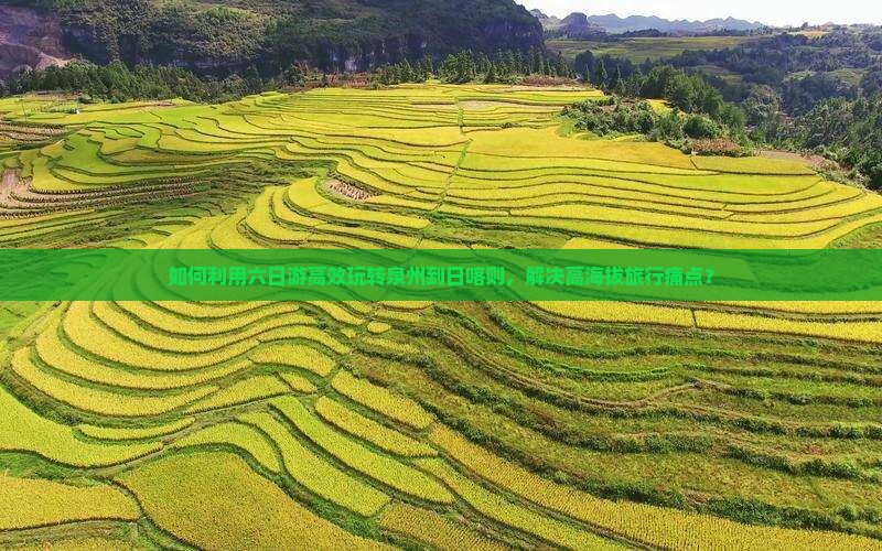 如何利用六日游高效玩转泉州到日喀则，解决高海拔旅行痛点？
