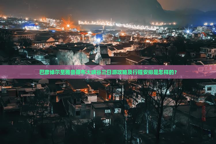 巴彦倬尔至雅鲁藏布大峡谷三日游攻略及行程安排是怎样的？