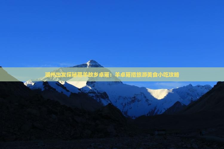 湖州出发探秘藏羊故乡卓雍：羊卓雍措旅游美食小吃攻略