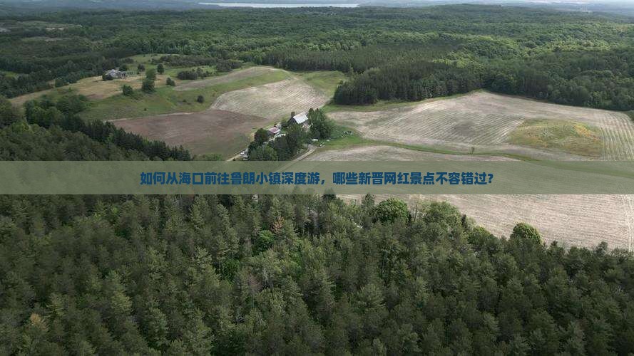 如何从海口前往鲁朗小镇深度游，哪些新晋网红景点不容错过？