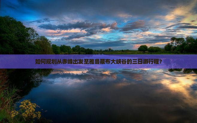 如何规划从赤峰出发至雅鲁藏布大峡谷的三日游行程？