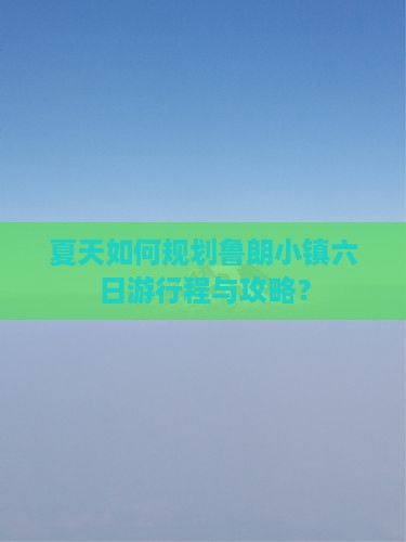 夏天如何规划鲁朗小镇六日游行程与攻略？