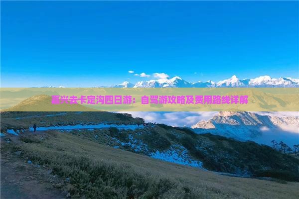 嘉兴去卡定沟四日游：自驾游攻略及费用路线详解
