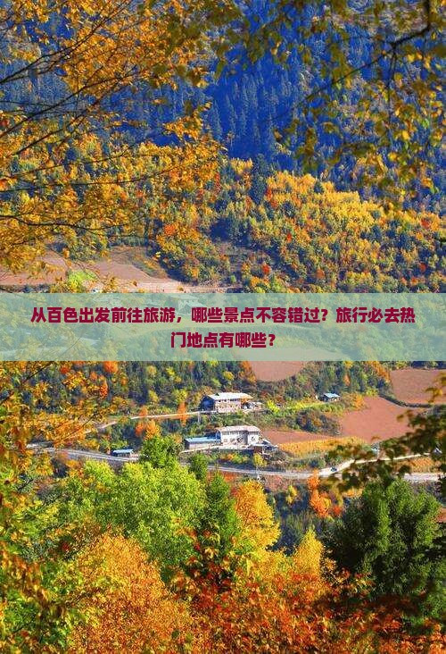 从百色出发前往旅游，哪些景点不容错过？旅行必去热门地点有哪些？