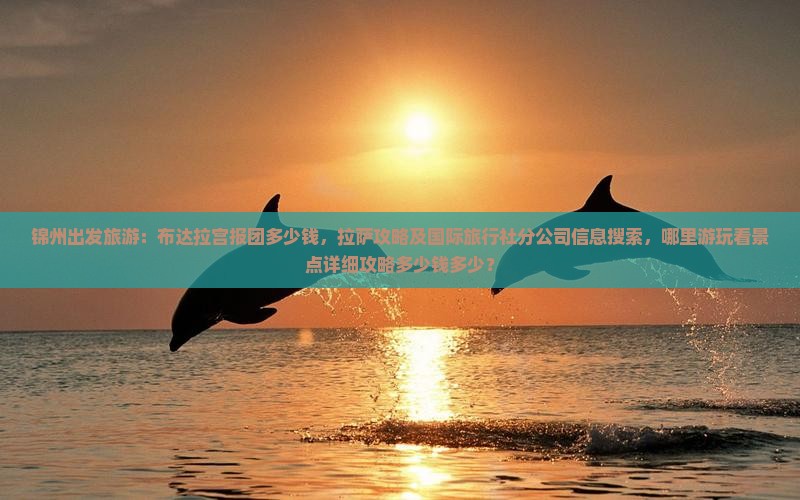 锦州出发旅游：布达拉宫报团多少钱，拉萨攻略及国际旅行社分公司信息搜索，哪里游玩看景点详细攻略多少钱多少？