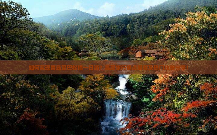 如何实现青岛至巴松措一日游？高原旅行痛点解答及热门攻略分享！