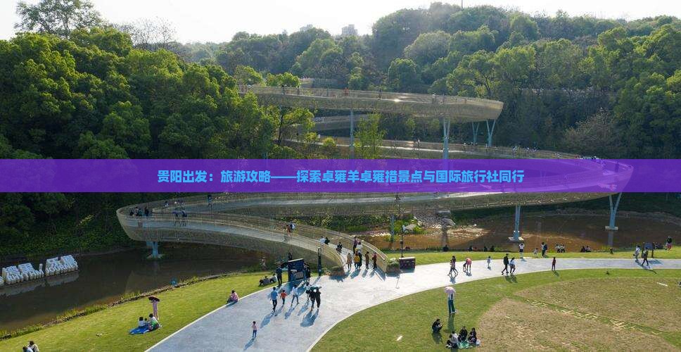 贵阳出发：旅游攻略——探索卓雍羊卓雍措景点与国际旅行社同行